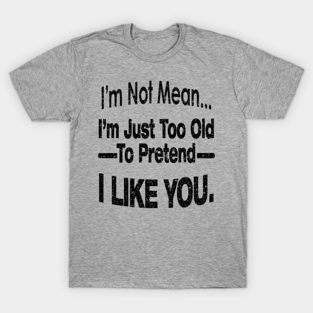 I'M NOT MEAN ... I'M JUST TOO OLD TO PRETEND I LIKE YOU. T-Shirt by SilverTee